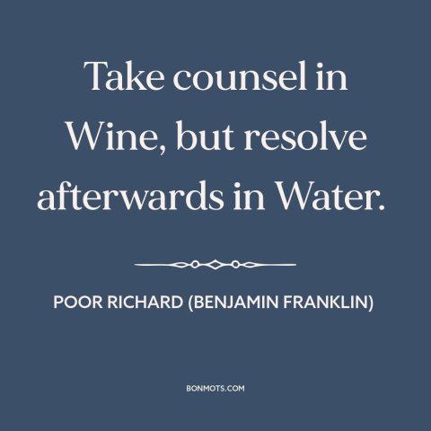 A quote from Poor Richard's Almanack about water vs. wine: “Take counsel in Wine, but resolve afterwards in Water.”