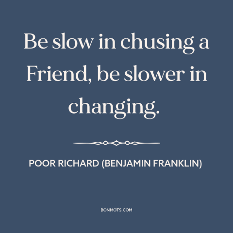 A quote from Poor Richard's Almanack about friends: “Be slow in chusing a Friend, be slower in changing.”