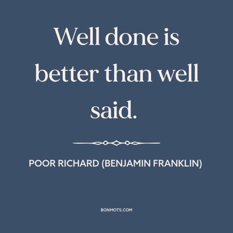 A quote from Poor Richard's Almanack about words vs. actions: “Well done is better than well said.”