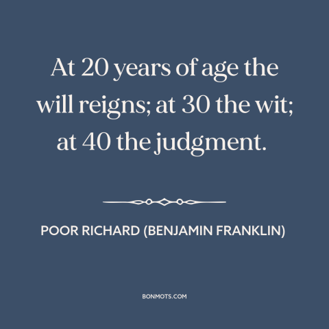 A quote from Poor Richard's Almanack about stages of life: “At 20 years of age the will reigns; at 30 the wit; at 40…”