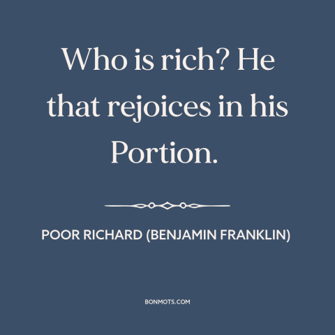 A quote from Poor Richard's Almanack about contentment: “Who is rich? He that rejoices in his Portion.”