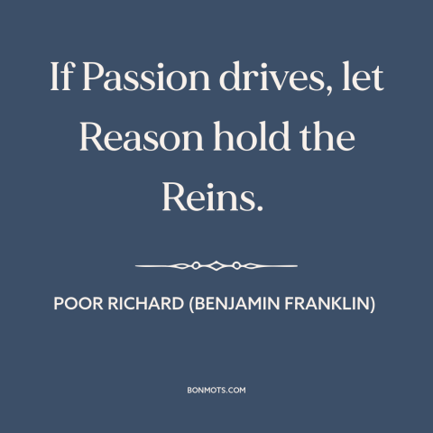 A quote from Poor Richard's Almanack about reason and emotion: “If Passion drives, let Reason hold the Reins.”