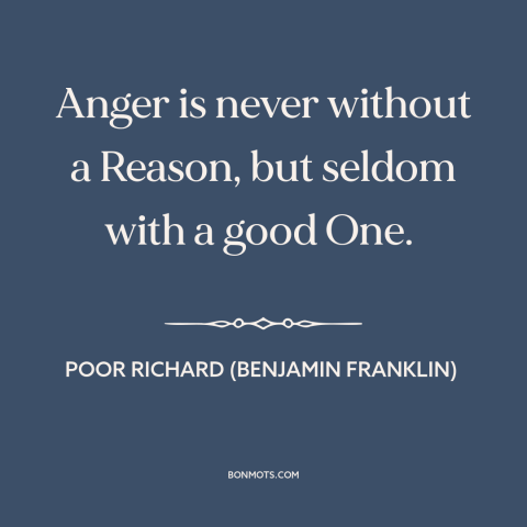 A quote from Poor Richard's Almanack about temper: “Anger is never without a Reason, but seldom with a good One.”