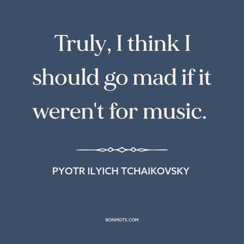 A quote by Pyotr Ilyich Tchaikovsky about music: “Truly, I think I should go mad if it weren't for music.”