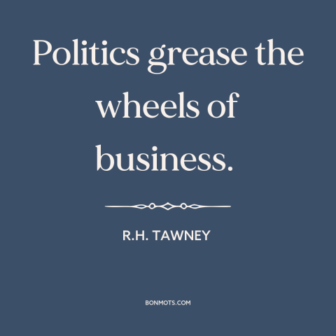 A quote by R.H. Tawney about political corruption: “Politics grease the wheels of business.”