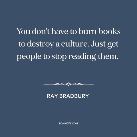 A quote by Ray Bradbury about culture: “You don't have to burn books to destroy a culture. Just get people to…”