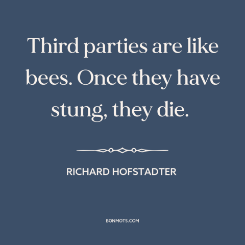 A quote by Richard Hofstadter about political theory: “Third parties are like bees. Once they have stung, they die.”