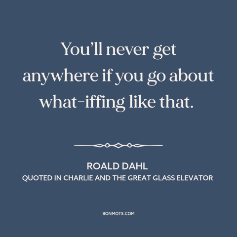 A quote by Roald Dahl about hypothetical situations: “You’ll never get anywhere if you go about what-iffing like that.”