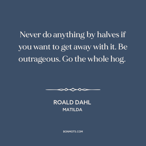 A quote by Roald Dahl about going for it: “Never do anything by halves if you want to get away with it. Be outrageous.”