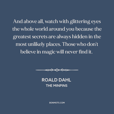 A quote by Roald Dahl about secrets: “And above all, watch with glittering eyes the whole world around you because the…”