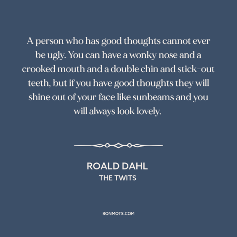 A quote by Roald Dahl about ugliness: “A person who has good thoughts cannot ever be ugly. You can have a wonky nose…”