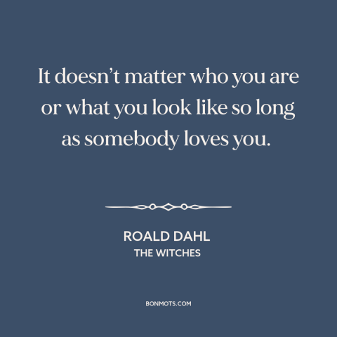 A quote by Roald Dahl about feeling loved: “It doesn’t matter who you are or what you look like so long as somebody…”
