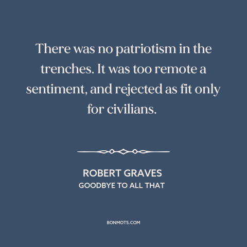 A quote by Robert Graves about patriotism: “There was no patriotism in the trenches. It was too remote a sentiment, and…”