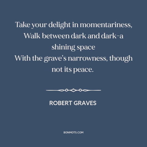 A quote by Robert Graves about shortness of life: “Take your delight in momentariness, Walk between dark and dark-a…”