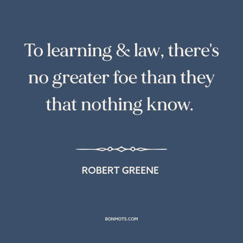 A quote by Robert Greene about idiocracy: “To learning & law, there's no greater foe than they that nothing know.”