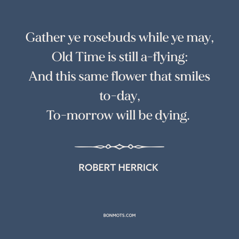 A quote by Robert Herrick about living in the moment: “Gather ye rosebuds while ye may, Old Time is still a-flying: And…”