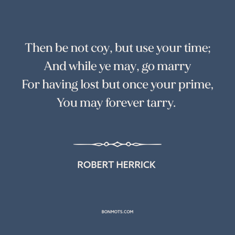 A quote by Robert Herrick about marriage: “Then be not coy, but use your time; And while ye may, go marry For having…”