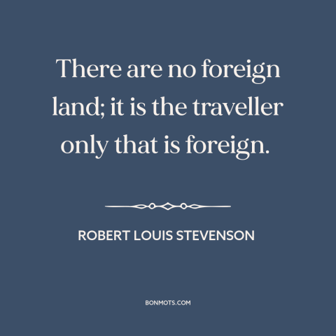 A quote by Robert Louis Stevenson about travel: “There are no foreign land; it is the traveller only that is foreign.”