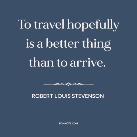 A quote by Robert Louis Stevenson about journey vs. destination: “To travel hopefully is a better thing than to arrive.”