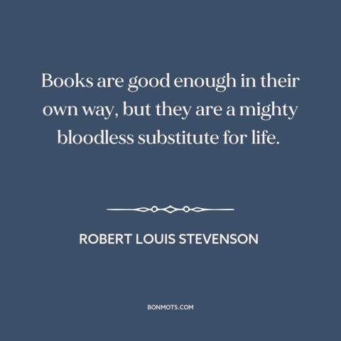 A quote by Robert Louis Stevenson about books: “Books are good enough in their own way, but they are a mighty bloodless…”