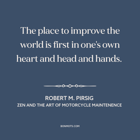 A quote by Robert M. Pirsig about change starts at home: “The place to improve the world is first in one's own heart and…”