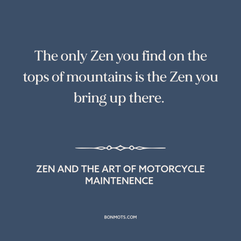 A quote by Robert M. Pirsig about zen: “The only Zen you find on the tops of mountains is the Zen you bring up there.”