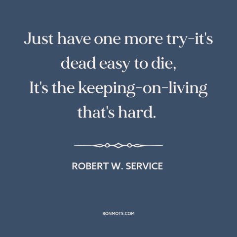 A quote by Robert W. Service about persistence: “Just have one more try-it's dead easy to die, It's the keeping-on-living…”