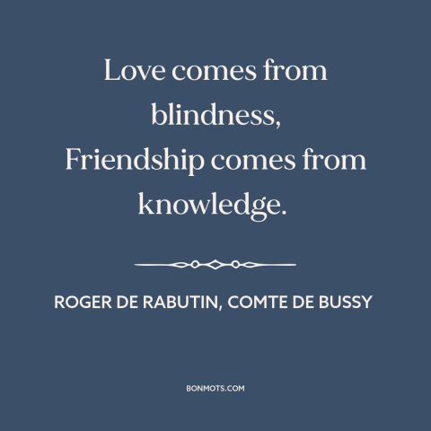 A quote by Roger de Rabutin, Comte de Bussy about love and friendship: “Love comes from blindness, Friendship comes from…”