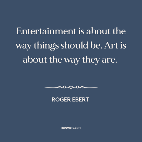 A quote by Roger Ebert about art: “Entertainment is about the way things should be. Art is about the way they…”