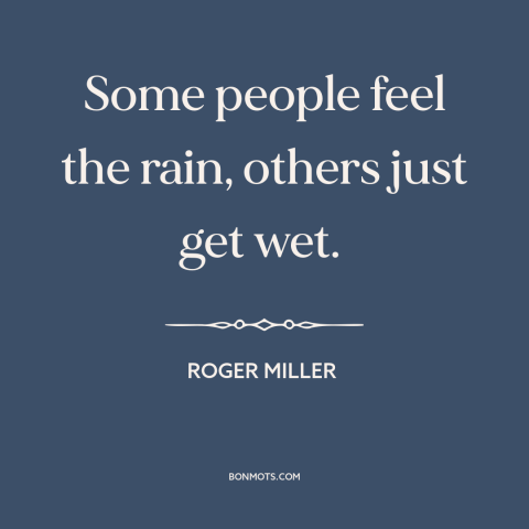 A quote by Roger Miller about being present: “Some people feel the rain, others just get wet.”
