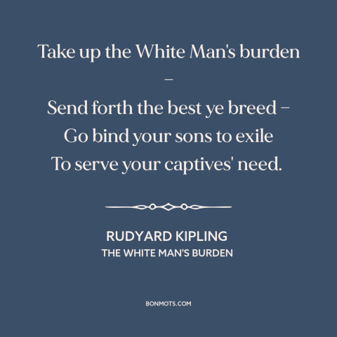 A quote by Rudyard Kipling about imperialism: “Take up the White Man's burden — Send forth the best ye breed —…”