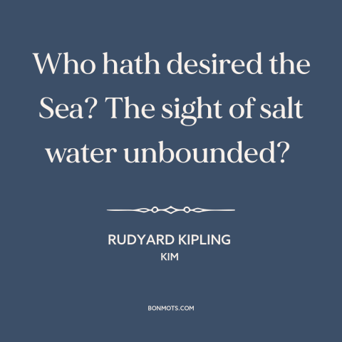 A quote by Rudyard Kipling about salt water: “Who hath desired the Sea? The sight of salt water unbounded?”