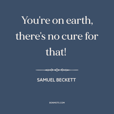 A quote by Samuel Beckett about the human condition: “You're on earth, there's no cure for that!”