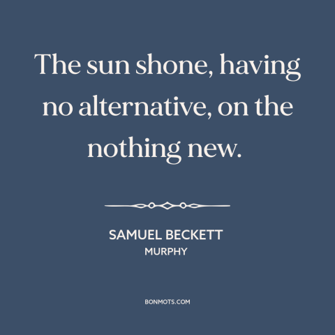 A quote by Samuel Beckett about same old same old: “The sun shone, having no alternative, on the nothing new.”