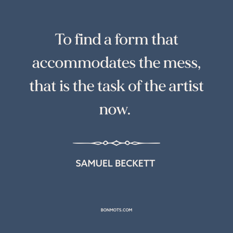A quote by Samuel Beckett about purpose of art: “To find a form that accommodates the mess, that is the task of the…”