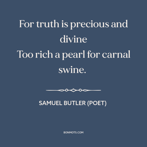 A quote by Samuel Butler (poet) about value of truth: “For truth is precious and divine Too rich a pearl for carnal swine.”