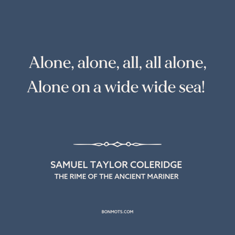 A quote by Samuel Taylor Coleridge about vastness of the ocean: “Alone, alone, all, all alone, Alone on a wide wide sea!”