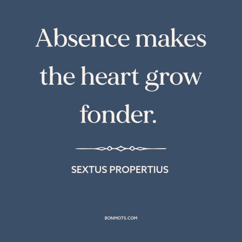 A quote by Sextus Propertius about nature of love: “Absence makes the heart grow fonder.”