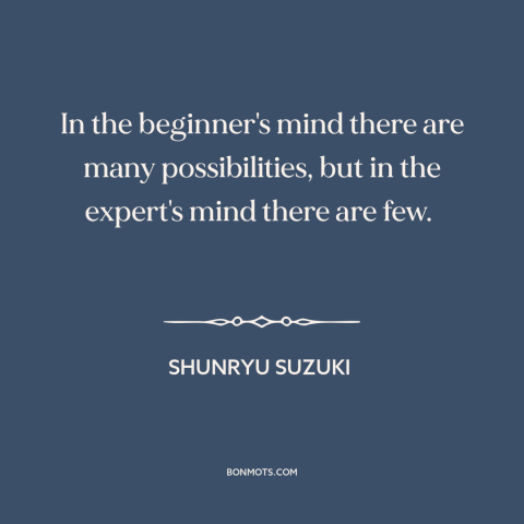 A quote by Shunryu Suzuki about open-mindedness: “In the beginner's mind there are many possibilities, but in the…”