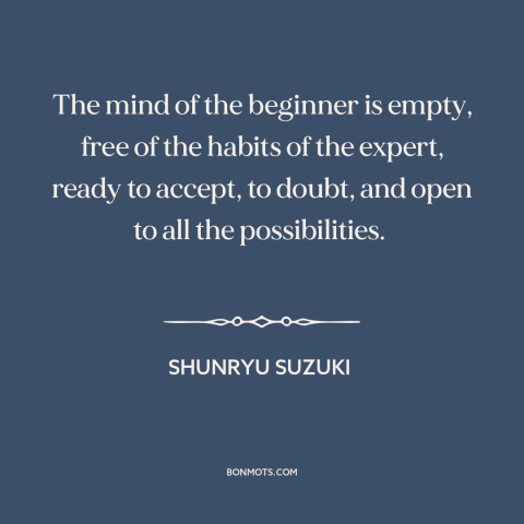 A quote by Shunryu Suzuki about open-mindedness: “The mind of the beginner is empty, free of the habits of the expert…”