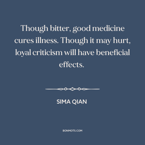 A quote by Sima Qian about openness to criticism: “Though bitter, good medicine cures illness. Though it may hurt…”