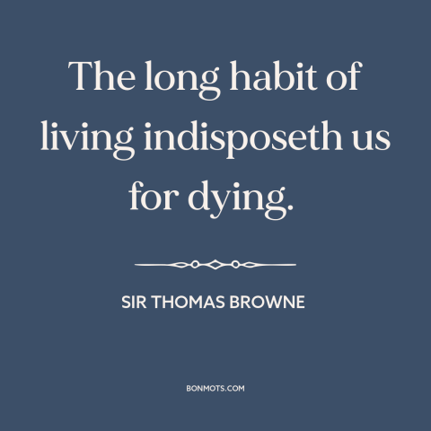 A quote by Sir Thomas Browne about life and death: “The long habit of living indisposeth us for dying.”