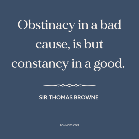 A quote by Sir Thomas Browne about steadfastness: “Obstinacy in a bad cause, is but constancy in a good.”