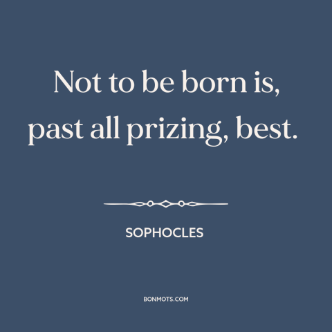 A quote by Sophocles about being born: “Not to be born is, past all prizing, best.”