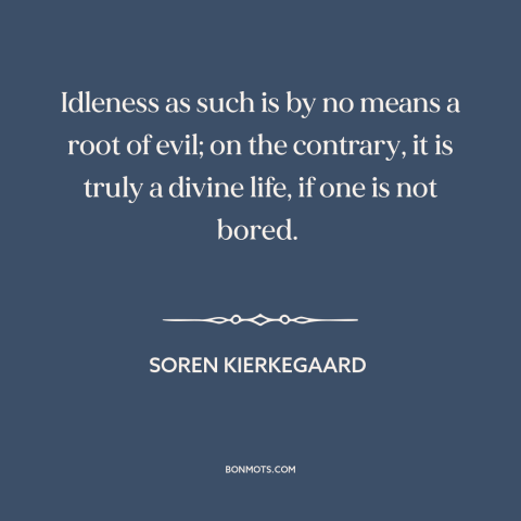 A quote by Soren Kierkegaard about killing time: “Idleness as such is by no means a root of evil; on the contrary…”