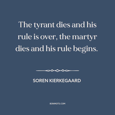 A quote by Soren Kierkegaard about tyranny: “The tyrant dies and his rule is over, the martyr dies and his rule…”