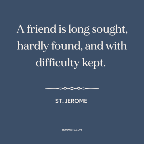A quote by St. Jerome about value of friendship: “A friend is long sought, hardly found, and with difficulty kept.”