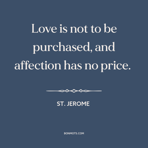 A quote by St. Jerome about value of love: “Love is not to be purchased, and affection has no price.”