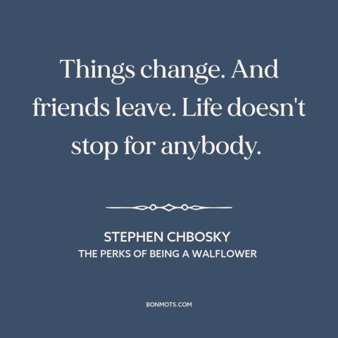 A quote by Stephen Chbosky about the only constant is change: “Things change. And friends leave. Life doesn't stop for…”