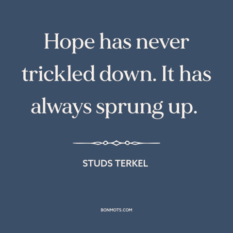 A quote by Studs Terkel about hope: “Hope has never trickled down. It has always sprung up.”